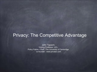 Privacy: The Competitive Advantage
John Taysom.
Visiting Professor, UCL.
Policy Fellow, CSaP, The University of Cambridge.
co-founder : www.privatar.com
 