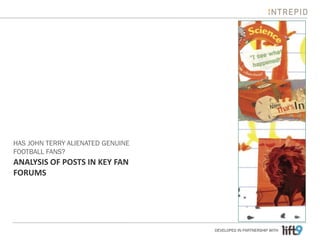 HAS JOHN TERRY ALIENATED GENUINE
FOOTBALL FANS?
ANALYSIS OF POSTS IN KEY FAN
FORUMS




                                   DEVELOPED IN PARTNERSHIP WITH
 