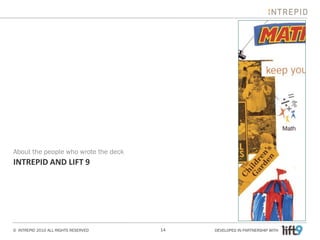 About the people who wrote the deck
INTREPID AND LIFT 9




© INTREPID 2010 ALL RIGHTS RESERVED   14   DEVELOPED IN PARTNERSHIP WITH
 