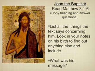 John the Baptizer
Read Matthew 3:1-6
(Copy heading and answer
questions.)
•List all the things the
text says concerning
him. Look in your notes
on his birth to find out
anything else and
include.
•What was his
message?
 