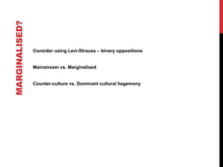 MARGINALISED?
Consider using Levi-Strauss – binary oppositions
Mainstream vs. Marginalised
Counter-culture vs. Dominant cultural hegemony
 