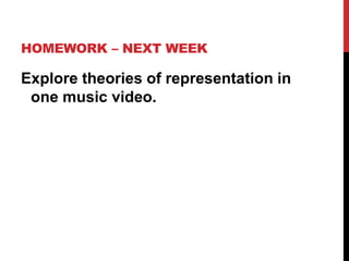 HOMEWORK – NEXT WEEK
Explore theories of representation in
one music video.
 
