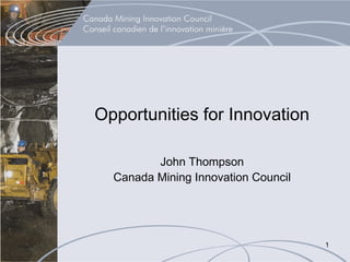 Opportunities for Innovation

         John Thompson
  Canada Mining Innovation Council




                                     1
 