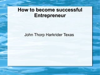 How to become successfulHow to become successful
EntrepreneurEntrepreneur
John Thorp Harkrider Texas
 