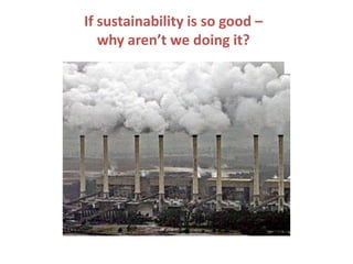 If sustainability is so good –
   why aren’t we doing it?
 