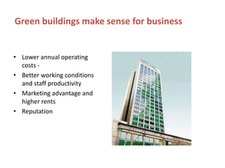 Green buildings make sense for business


• Lower annual operating
  costs -
• Better working conditions
  and staff productivity
• Marketing advantage and
  higher rents
• Reputation
 