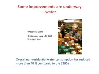 Some improvements are underway
             - water



        Waterless woks
        Restaurant saves 12,000
        litres per day




Overall non-residential water consumption has reduced
more than 40 % compared to the 1990’s
 