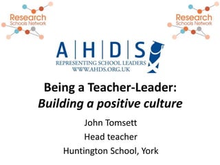 John Tomsett
Head teacher
Huntington School, York
Being a Teacher-Leader:
Building a positive culture
 