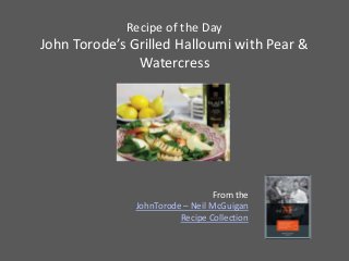 Recipe of the Day
John Torode’s Grilled Halloumi with Pear &
               Watercress




                                 From the
              JohnTorode – Neil McGuigan
                        Recipe Collection
 