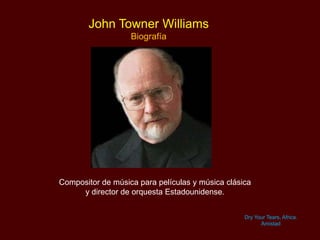 John Towner Williams
Biografía
Dry Your Tears, Africa.
Amistad
Compositor de música para películas y música clásica
y director de orquesta Estadounidense.
 