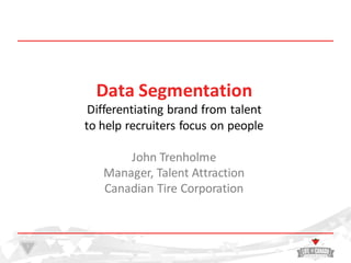 1
Data	
  Segmentation
Differentiating	
  brand	
  from	
  talent
to	
  help	
  recruiters	
  focus	
  on	
  people
John	
  Trenholme
Manager,	
  Talent	
  Attraction
Canadian	
  Tire	
  Corporation
 