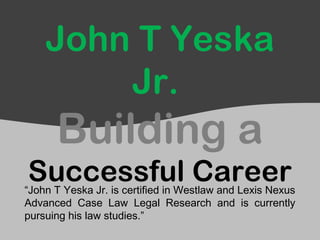 John T Yeska
Jr.
Building a
Successful Career“John T Yeska Jr. is certified in Westlaw and Lexis Nexus
Advanced Case Law Legal Research and is currently
pursuing his law studies.”
 