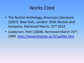 Works CitedThe Norton Anthology, American Literature. (2007). New York, London: W.W. Norton and Company. Retrieved March, 23rd 2010Liukkonen, Petri (2008). Retrieved March 23rd, 2009. http://www.kirjasto.sci.fi/updike.htm