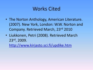 Works CitedThe Norton Anthology, American Literature. (2007). New York, London: W.W. Norton and Company. Retrieved March, 23rd 2010Liukkonen, Petri (2008). Retrieved March 23rd, 2009. http://www.kirjasto.sci.fi/updike.htm