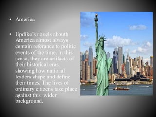 • America
• Updike’s novels abouth
America almost always
contain referance to politic
events of the time. In this
sense, they are artifacts of
their historical eras,
showing how national
leaders shape and define
their times. The lives of
ordinary citizens take place
against this wider
background.
 