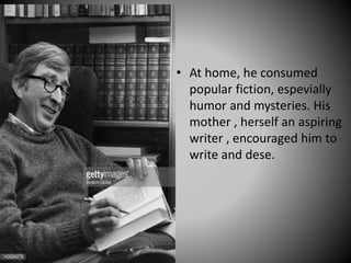 • At home, he consumed
popular fiction, espevially
humor and mysteries. His
mother , herself an aspiring
writer , encouraged him to
write and dese.
 
