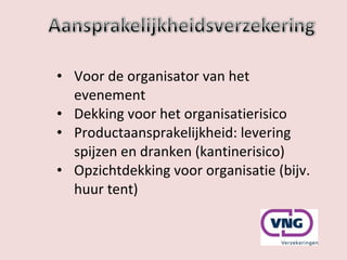 Voor de organisator van het evenement Dekking voor het organisatierisico Productaansprakelijkheid: levering spijzen en dranken (kantinerisico) Opzichtdekking voor organisatie (bijv. huur tent) 