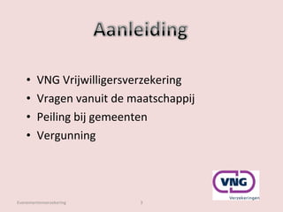 VNG Vrijwilligersverzekering Vragen vanuit de maatschappij Peiling bij gemeenten Vergunning Evenementenverzekering 