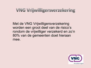 Met de VNG Vrijwilligersverzekering worden een groot deel van de risico’s rondom de vrijwilliger verzekerd en zo’n 80% van de gemeenten doet hieraan mee.  