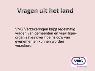 VNG Verzekeringen  krijgt regelmatig vragen van gemeenten en vrijwilliger-organisaties over hoe risico’s van evenementen kunnen worden verzekerd.  