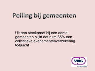 Uit een steekproef bij een aantal gemeenten blijkt dat ruim 85% een collectieve evenementenverzekering toejuicht . . 
