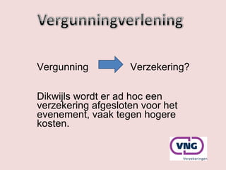 Vergunning  Verzekering? Dikwijls wordt er ad hoc een verzekering afgesloten voor het evenement, vaak tegen hogere kosten.  