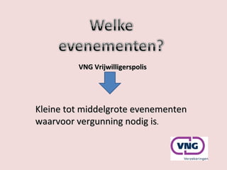 VNG Vrijwilligerspolis Kleine tot middelgrote evenementen waarvoor vergunning nodig is . 