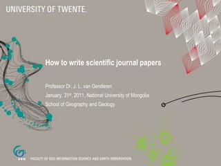 How to write scientific journal papers Professor Dr. J. L. van Genderen January, 31st, 2011, National University of Mongolia School of Geography and Geology 