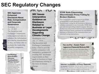 SEC Regulatory ChangesNYSE Rule Concerning Discretionary Proxy Voting by Broker-DealersThe Commission voted to approve an NYSE proposal that would eliminate broker discretionary voting for all elections of directors, whether contested or not. Currently, NYSE Rule 452 and corresponding Listed Company Manual Section 401.08 permit brokers to vote on behalf of their beneficial owner customers in uncontested elections of directors if the customers have not returned voting instructions. SEC Approves Enhanced Disclosure About Risk, Compensation and Corporate GovernanceWashington, D.C., Dec. 16, 2009 — The Securities and Exchange Commission today approved rules to enhance the information provided to shareholders so they are better able to evaluate the leadership of public companies.SEC Issues Interpretive Guidance on Disclosure Related to Business or Legal Developments Regarding Climate ChangeWashington, D.C., Jan. 27, 2010 — The Securities and Exchange Commission today voted to provide public companies with interpretive guidance on existing SEC disclosure requirements as they apply to business or legal developments relating to the issue of climate change.Say-on-Pay - Senate Panel Approves Financial Reform BillMarch 22, 2010 By Ted Allen  Risk Metrics Blog, On Monday, the Senate Banking Committee approved a comprehensive financial reform bill that includes mandates for “say on pay” votes and majority voting in board elections, as well as authorization for the SEC to adopt a proxy access rule.Facilitating Shareholder Director Nominations – “Proxy Access”January 10, 2010Proposed rule; re-opening of comment period for proposed changes to the federal proxy rules in“Facilitating Shareholder Director Nominations.”Internet Availability of Proxy Materials(as amended 3/23/2010)Under the Internet Availability of Proxy Materials rules, companies and other soliciting parties are required to make their proxy materials available on an Internet site