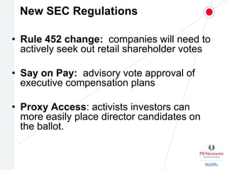 New SEC RegulationsRule 452 change:  companies will need to actively seek out retail shareholder votesSay on Pay:  advisory vote approval of  executive compensation plansProxy Access: activists investors can more easily place director candidates on the ballot.
