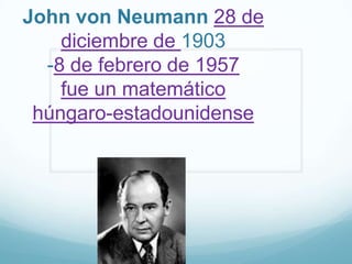John von Neumann 28 de
    diciembre de 1903
  -8 de febrero de 1957
    fue un matemático
 húngaro-estadounidense
 