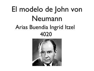 El modelo de John von
Neumann
Arias Buendia Ingrid Itzel
4020
 