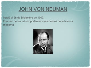 JOHN VON NEUMAN
Nació el 28 de Diciembre de 1903.
Fue uno de los más importantes matemáticos de la historia
moderna
 