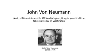 John Von Neumann
Nacio el 28 de diciembre de 1903 en Budapest , Hungria y murió el 8 de
febrero de 1957 en Washington
 