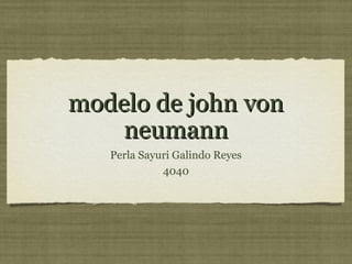 modelo de john vonmodelo de john von
neumannneumann
Perla Sayuri Galindo Reyes
4040
 