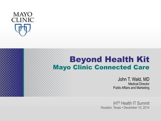 ©2014 MFMER | 3322631-1 
Beyond Health Kit 
Mayo Clinic Connected Care 
John T. Wald, MD 
Medical Director 
Public Affairs and Marketing 
iHT² Health IT Summit 
Houston, Texas • December 10, 2014 
 