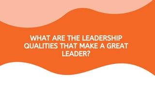WHAT ARE THE LEADERSHIP
QUALITIES THAT MAKE A GREAT
LEADER?
 