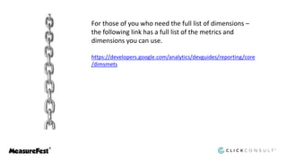 For those of you who need the full list of dimensions –
the following link has a full list of the metrics and
dimensions you can use.
https://developers.google.com/analytics/devguides/reporting/core
/dimsmets
 