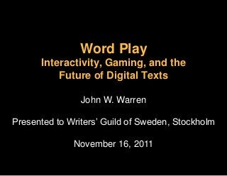 Word Play
Interactivity, Gaming, and the
Future of Digital Texts
John W. Warren
Presented to Writers‘ Guild of Sweden, Stockholm
November 16, 2011
 