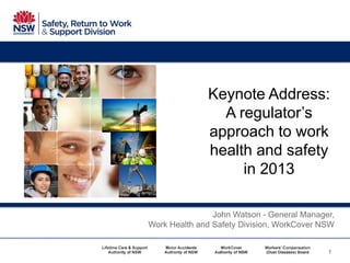 Keynote Address:
A regulator’s
approach to work
health and safety
in 2013
John Watson - General Manager,
Work Health and Safety Division, WorkCover NSW
1
 