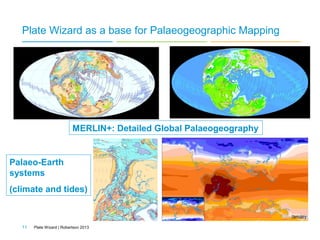 Plate Wizard as a base for Palaeogeographic Mapping

MERLIN+: Detailed Global Palaeogeography

Palaeo-Earth
systems
(climate and tides)

11

Plate Wizard | Robertson 2013

 