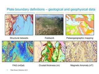 Plate boundary definitions – geological and geophysical data

Structural datasets

FAG (mGal)
5

Fieldwork

Crustal thickness (m)

Plate Wizard | Robertson 2013

Palaeogeographic mapping

Magnetic Anomaly (nT)

 