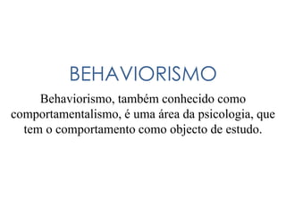 BEHAVIORISMO
Behaviorismo, também conhecido como
comportamentalismo, é uma área da psicologia, que
tem o comportamento como objecto de estudo.
 