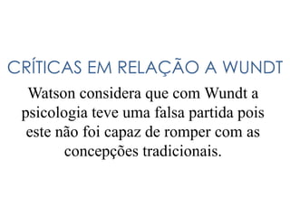 CRÍTICAS EM RELAÇÃO A WUNDT
Watson considera que com Wundt a
psicologia teve uma falsa partida pois
este não foi capaz de romper com as
concepções tradicionais.
 