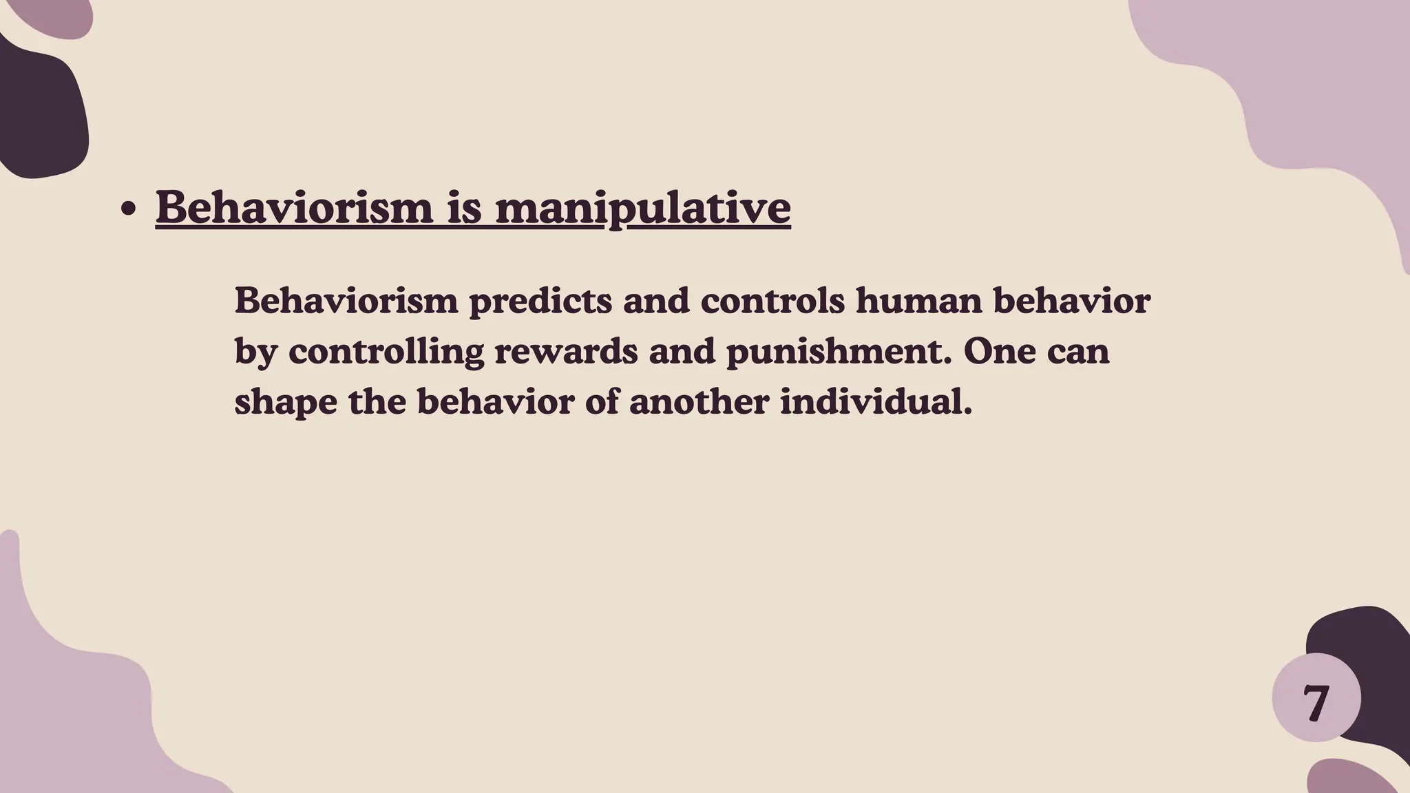Behaviorism predicts and controls human behavior
by controlling rewards and punishment. One can
shape the behavior of another individual.
Behaviorism is manipulative
7
 