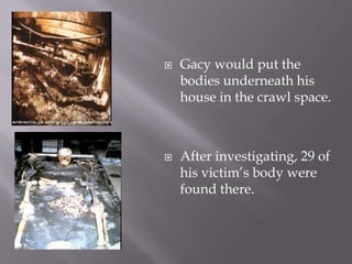    Gacy would put the
    bodies underneath his
    house in the crawl space.



   After investigating, 29 of
    his victim’s body were
    found there.
 
