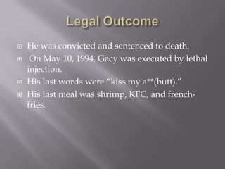    He was convicted and sentenced to death.
    On May 10, 1994, Gacy was executed by lethal
    injection.
   His last words were “kiss my a**(butt).”
   His last meal was shrimp, KFC, and french-
    fries.
 