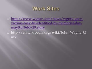    http://www.wgntv.com/news/wgntv-gacy-
    victims-may-be-identified-by-memorial-day-
    may8,0,3665729.story
   http://en.wikipedia.org/wiki/John_Wayne_G
    acy
 
