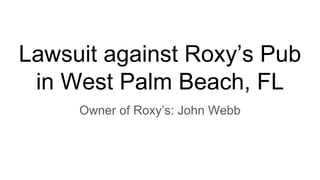 Lawsuit against Roxy’s Pub
in West Palm Beach, FL
Owner of Roxy’s: John Webb
 