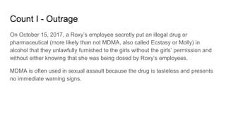 Count I - Outrage
On October 15, 2017, a Roxy’s employee secretly put an illegal drug or
pharmaceutical (more likely than ...